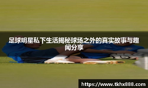 足球明星私下生活揭秘球场之外的真实故事与趣闻分享