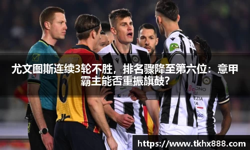 尤文图斯连续3轮不胜，排名骤降至第六位：意甲霸主能否重振旗鼓？