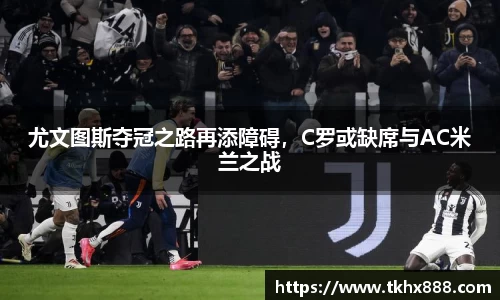 尤文图斯夺冠之路再添障碍，C罗或缺席与AC米兰之战