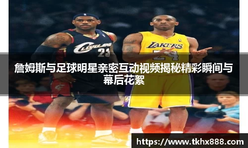 詹姆斯与足球明星亲密互动视频揭秘精彩瞬间与幕后花絮
