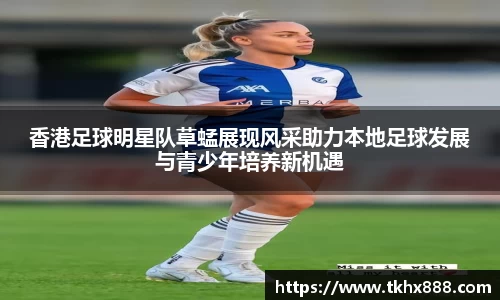 香港足球明星队草蜢展现风采助力本地足球发展与青少年培养新机遇