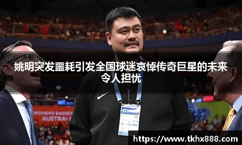 姚明突发噩耗引发全国球迷哀悼传奇巨星的未来令人担忧