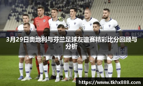 3月29日奥地利与芬兰足球友谊赛精彩比分回顾与分析