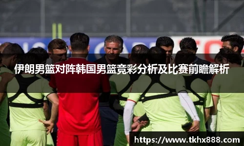 伊朗男篮对阵韩国男篮竞彩分析及比赛前瞻解析
