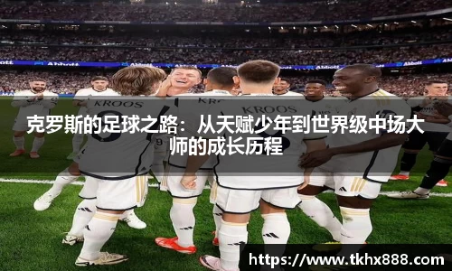 克罗斯的足球之路：从天赋少年到世界级中场大师的成长历程