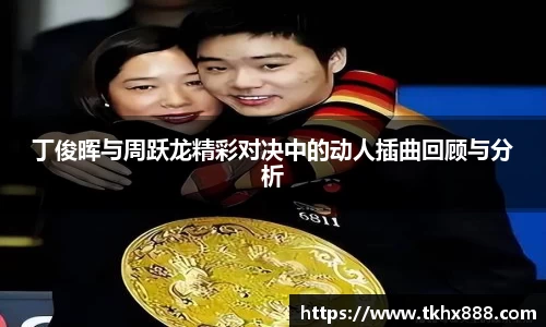 丁俊晖与周跃龙精彩对决中的动人插曲回顾与分析