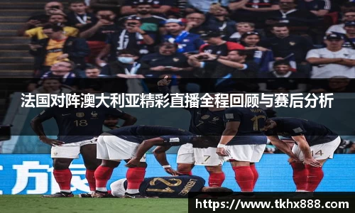 法国对阵澳大利亚精彩直播全程回顾与赛后分析