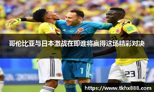 哥伦比亚与日本激战在即谁将赢得这场精彩对决
