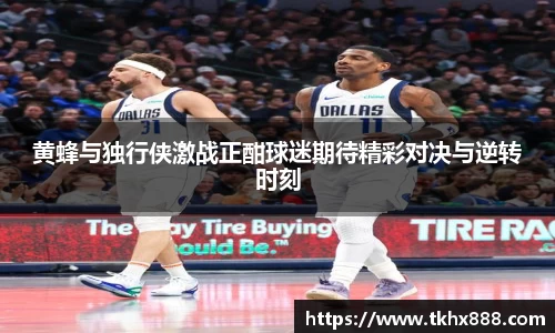 黄蜂与独行侠激战正酣球迷期待精彩对决与逆转时刻