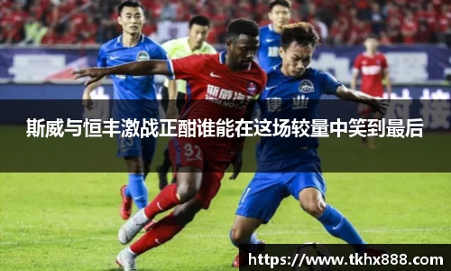 斯威与恒丰激战正酣谁能在这场较量中笑到最后