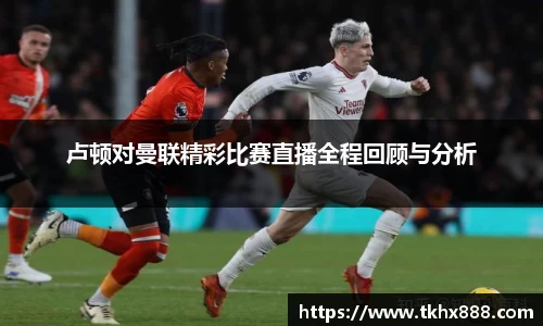 卢顿对曼联精彩比赛直播全程回顾与分析