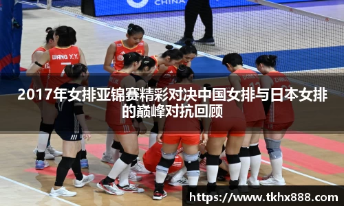 2017年女排亚锦赛精彩对决中国女排与日本女排的巅峰对抗回顾