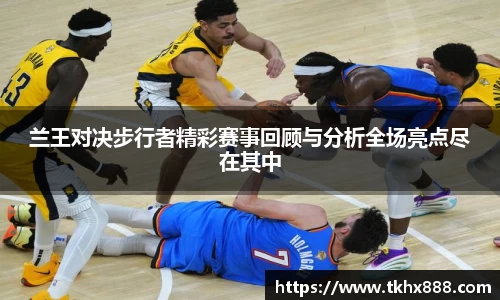 兰王对决步行者精彩赛事回顾与分析全场亮点尽在其中