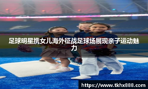 足球明星携女儿海外征战足球场展现亲子运动魅力