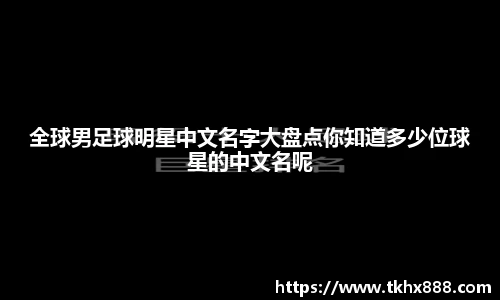 全球男足球明星中文名字大盘点你知道多少位球星的中文名呢