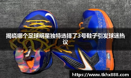 揭晓哪个足球明星独特选择了3号鞋子引发球迷热议