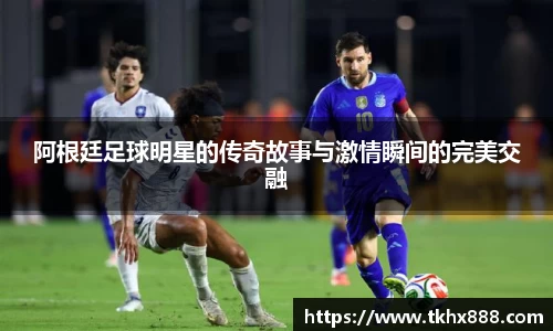 阿根廷足球明星的传奇故事与激情瞬间的完美交融